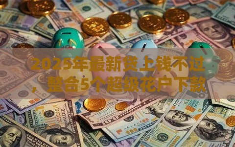 2025年最新贷上钱不过，整合5个超级花户下款的口子