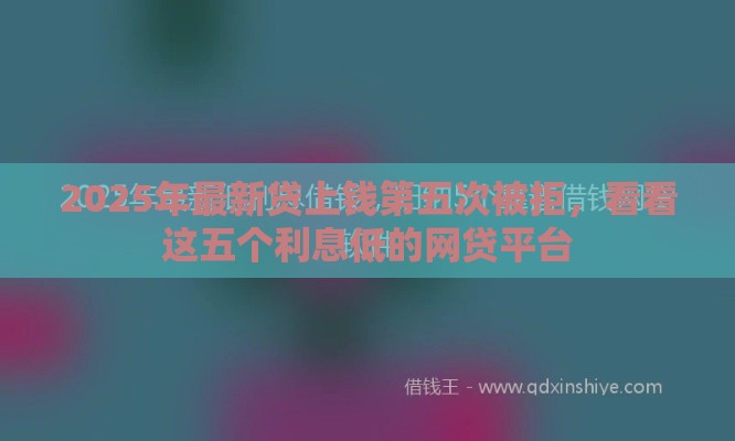 2025年最新贷上钱第五次被拒，看看这五个利息低的网贷平台