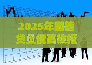 2025年最新贷上钱多次借被拒，看看这5个能下款的网贷平台