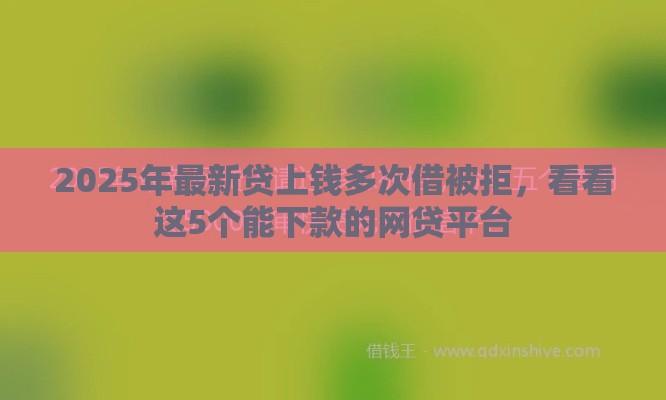 2025年最新贷上钱多次借被拒，看看这5个能下款的网贷平台