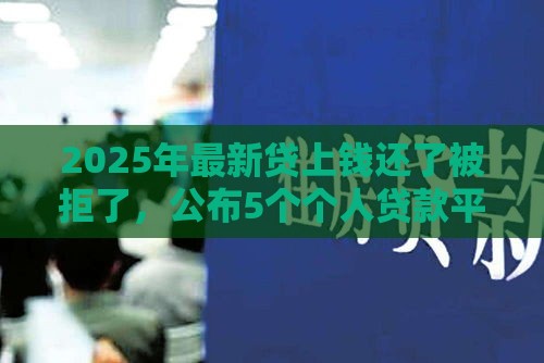 2025年最新贷上钱还了被拒了，公布5个个人贷款平台