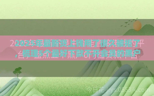 2025年最新贷上钱用了很久被拒了,梳理5个最好下款不开会员的黑户借钱平台 2025年最新贷上钱用了很久被拒了,梳理5个最好下款不开会员的黑户借钱平台