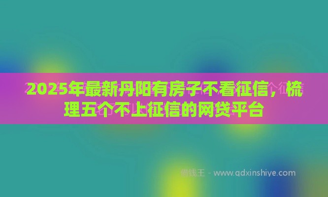 2025年最新丹阳有房子不看征信，梳理五个不上征信的网贷平台