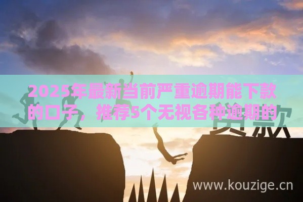 2025年最新当前严重逾期能下款的口子，推荐5个无视各种逾期的口子