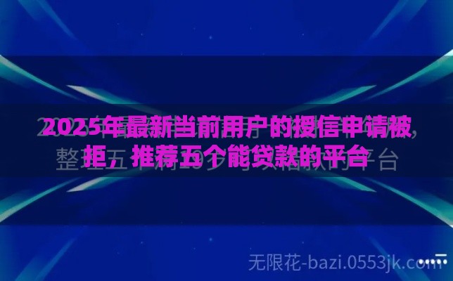 2025年最新当前用户的授信申请被拒，推荐五个能贷款的平台