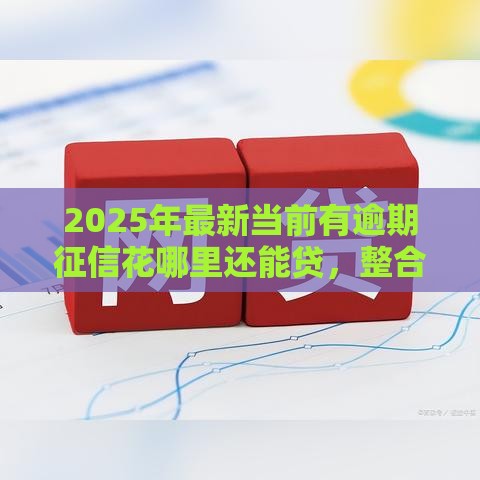 2025年最新当前有逾期征信花哪里还能贷，整合五个十大网贷平台排名不分先后