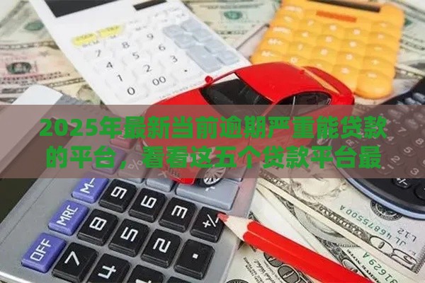 2025年最新当前逾期严重能贷款的平台,看看这五个贷款平台最容易贷 2025年最新当前逾期严重能贷款的平台,看看这五个贷款平台最容易贷