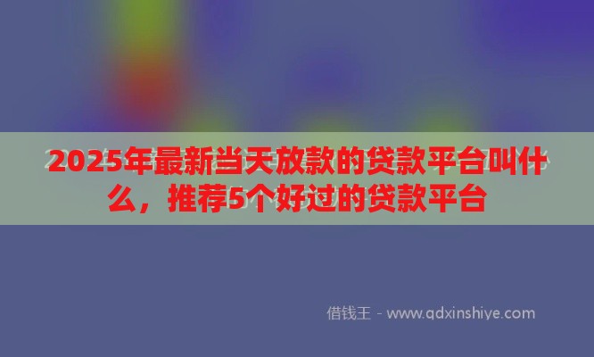 2025年最新当天放款的贷款平台叫什么，推荐5个好过的贷款平台