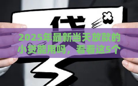 2025年最新当天放款的小贷能用吗,看看这5个借钱最快的平台 2025年最新当天放款的小贷能用吗,看看这5个借钱最快的平台