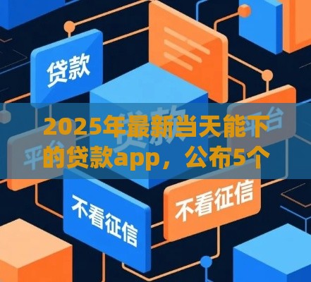 2025年最新当天能下的贷款app，公布5个黑户征信花了能借钱的平台