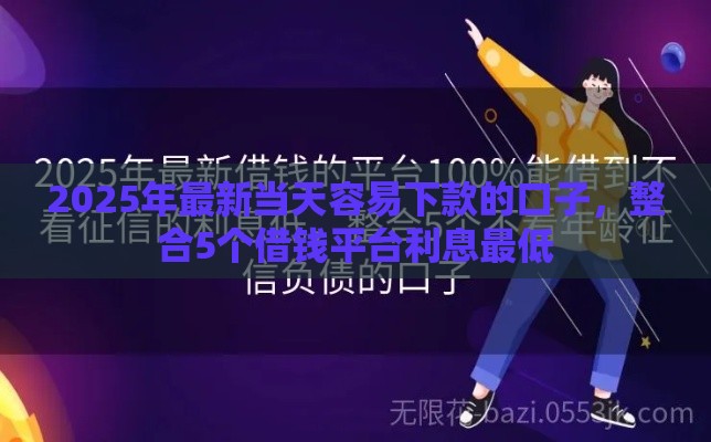 2025年最新当天容易下款的口子，整合5个借钱平台利息最低