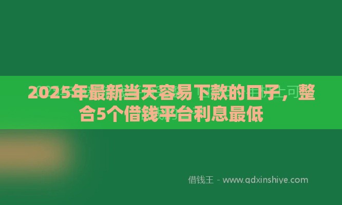 2025年最新当天容易下款的口子，整合5个借钱平台利息最低
