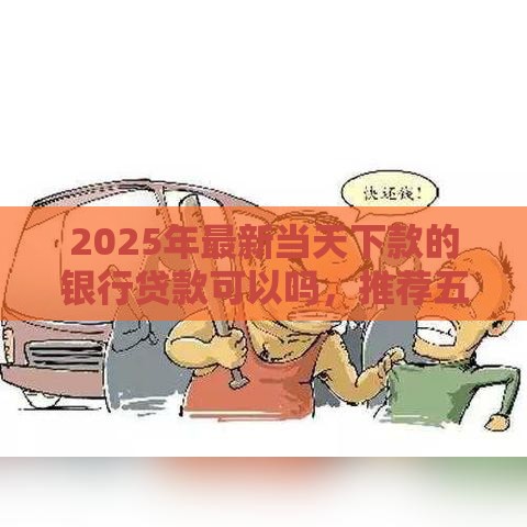 2025年最新当天下款的银行贷款可以吗，推荐五个申请太多网贷被拒,有没有可以贷款的平台