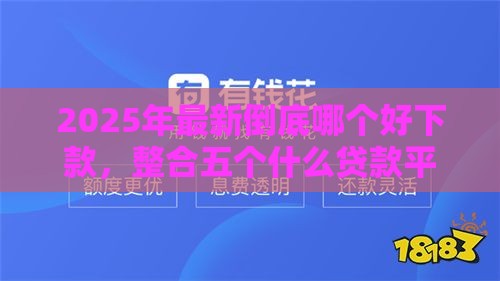 2025年最新倒底哪个好下款，整合五个什么贷款平台比较靠谱