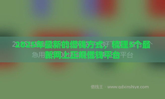 2025年最新的借钱方式，梳理5个最新网上正规借钱平台