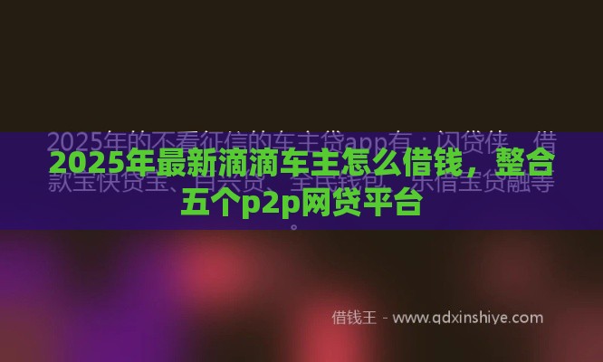 2025年最新滴滴车主怎么借钱，整合五个p2p网贷平台