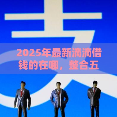 2025年最新滴滴借钱的在哪，整合五个汽车网贷平台