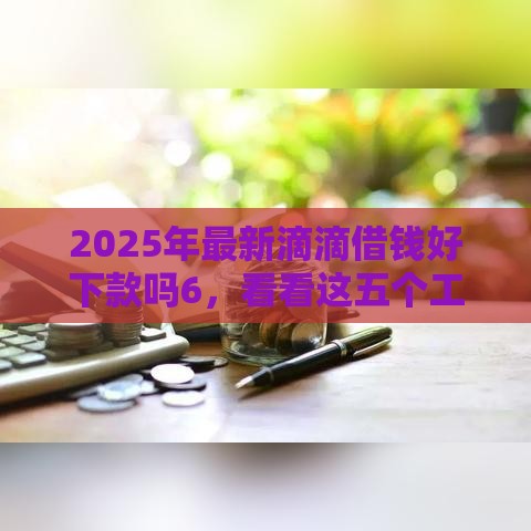 2025年最新滴滴借钱好下款吗6，看看这五个工资贷款平台