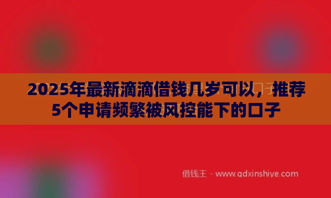 2025年最新滴滴借钱几岁可以，推荐5个申请频繁被风控能下的口子