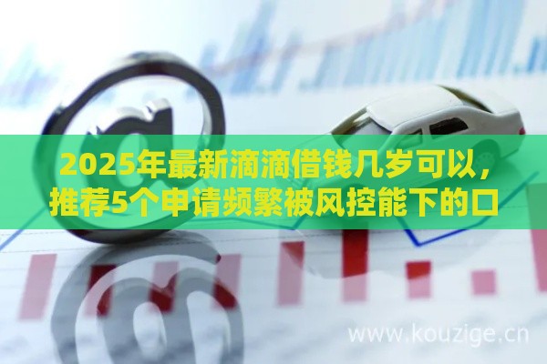 2025年最新滴滴借钱几岁可以，推荐5个申请频繁被风控能下的口子