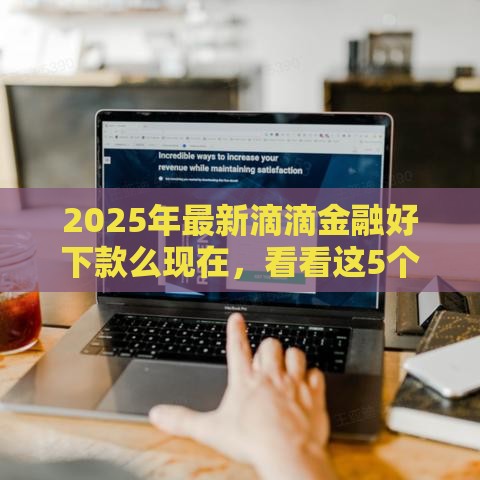 2025年最新滴滴金融好下款么现在，看看这5个贷款可靠的平台