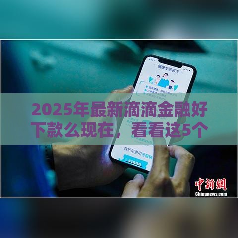 2025年最新滴滴金融好下款么现在，看看这5个贷款可靠的平台