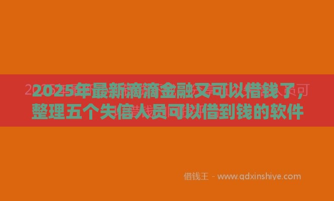 2025年最新滴滴金融又可以借钱了，整理五个失信人员可以借到钱的软件