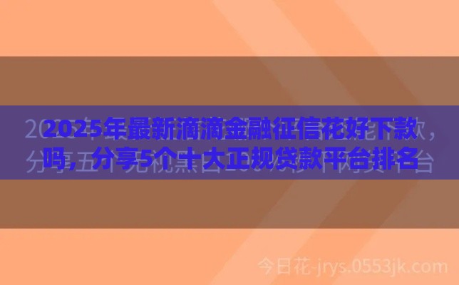 2025年最新滴滴金融征信花好下款吗，分享5个十大正规贷款平台排名不分先后
