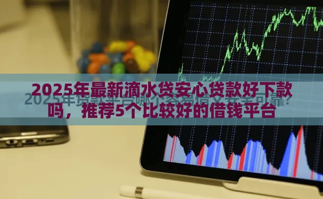 2025年最新滴水贷安心贷款好下款吗，推荐5个比较好的借钱平台