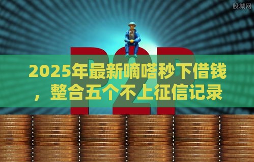 2025年最新嘀嗒秒下借钱，整合五个不上征信记录的贷款平台