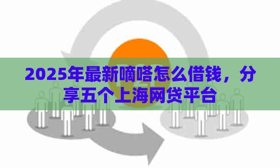 2025年最新嘀嗒怎么借钱，分享五个上海网贷平台