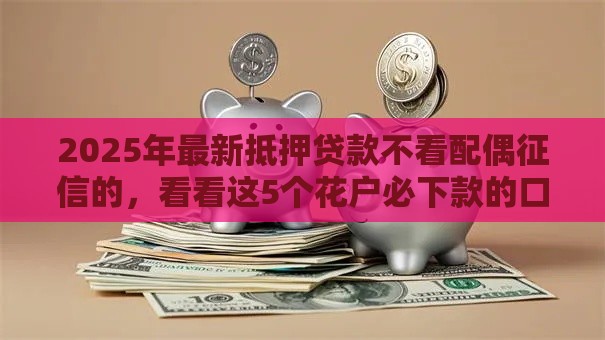 2025年最新抵押贷款不看配偶征信的，看看这5个花户必下款的口子