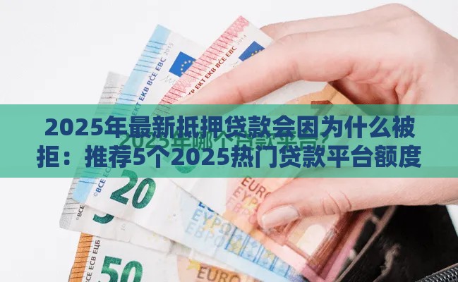 2025年最新抵押贷款会因为什么被拒：推荐5个2025热门贷款平台额度高