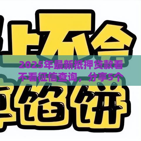 2025年最新抵押贷款看不看征信查询，分享5个正规网络贷款平台