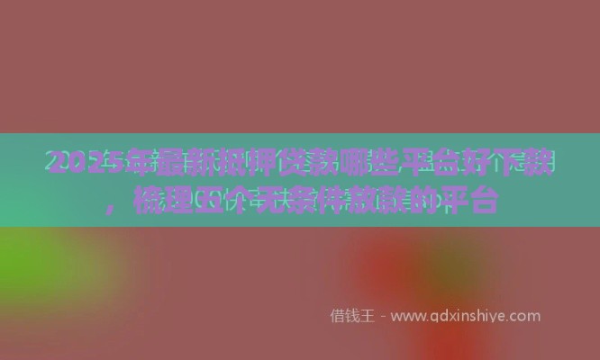 2025年最新抵押贷款哪些平台好下款，梳理五个无条件放款的平台
