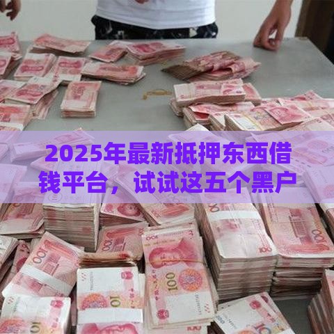 2025年最新抵押东西借钱平台，试试这五个黑户能借款的平台