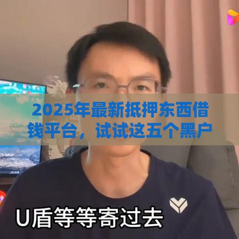 2025年最新抵押东西借钱平台，试试这五个黑户能借款的平台