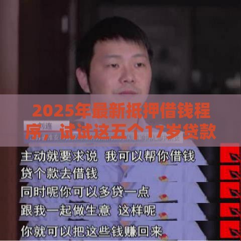 2025年最新抵押借钱程序，试试这五个17岁贷款平台秒到账