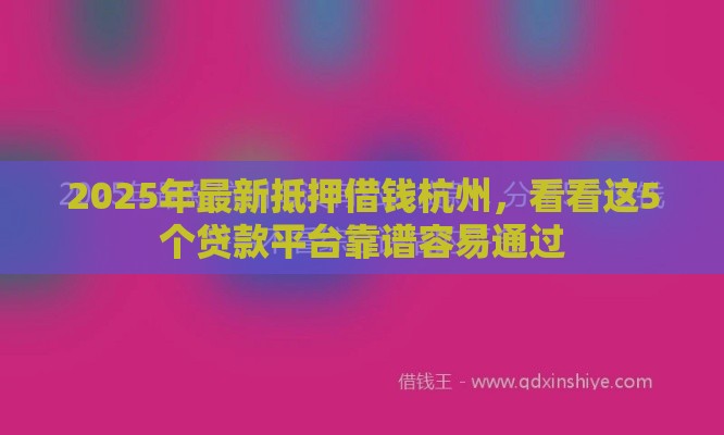 2025年最新抵押借钱杭州，看看这5个贷款平台靠谱容易通过