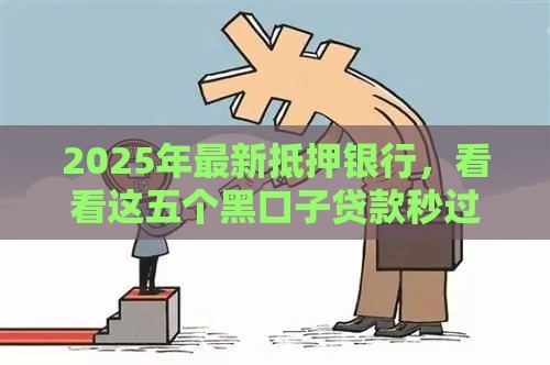 2025年最新抵押银行，看看这五个黑口子贷款秒过的口子
