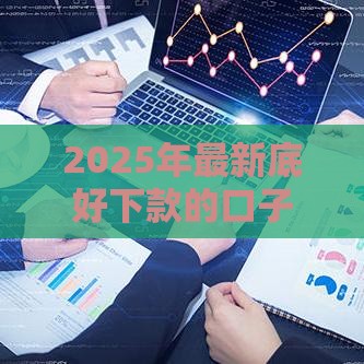 2025年最新底好下款的口子，整合5个正规网上贷款平台