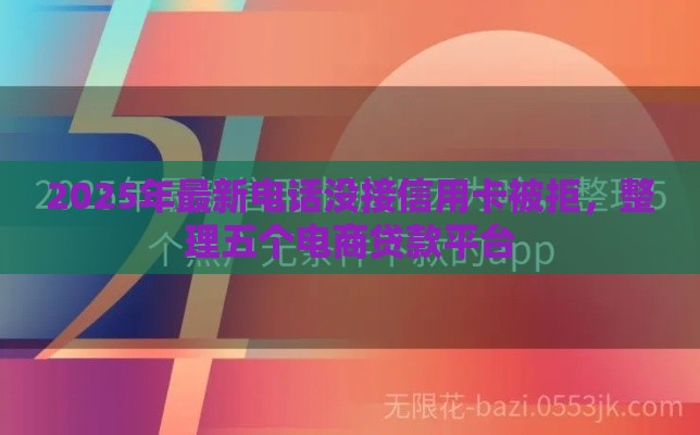 2025年最新电话没接信用卡被拒，整理五个电商贷款平台