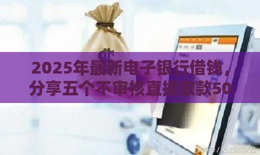 2025年最新电子银行借钱，分享五个不审核直接放款500的平台