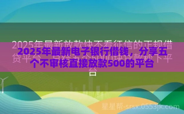 2025年最新电子银行借钱，分享五个不审核直接放款500的平台