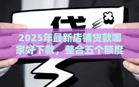 2025年最新店铺贷款哪家好下款，整合五个额度大容易通过的平台借款