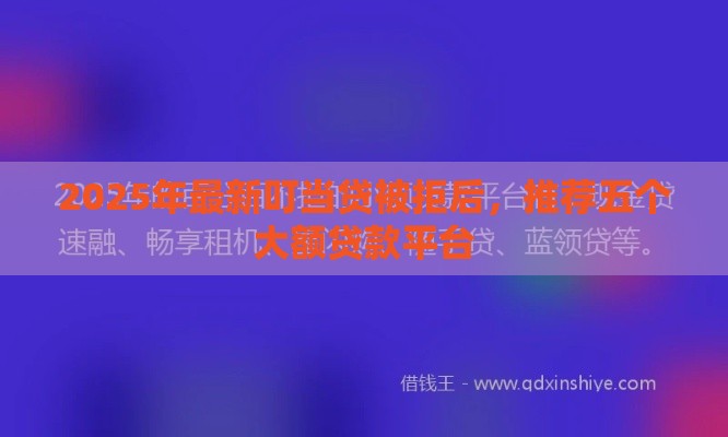 2025年最新叮当贷被拒后，推荐五个大额贷款平台