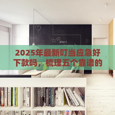 2025年最新叮当应急好下款吗，梳理五个靠谱的贷款平台