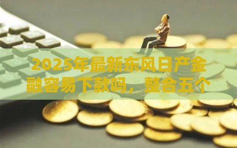 2025年最新东风日产金融容易下款吗，整合五个哪些网贷平台是正规的