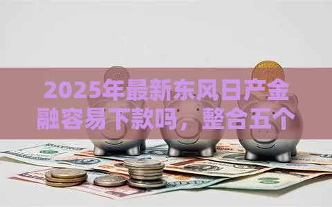 2025年最新东风日产金融容易下款吗，整合五个哪些网贷平台是正规的