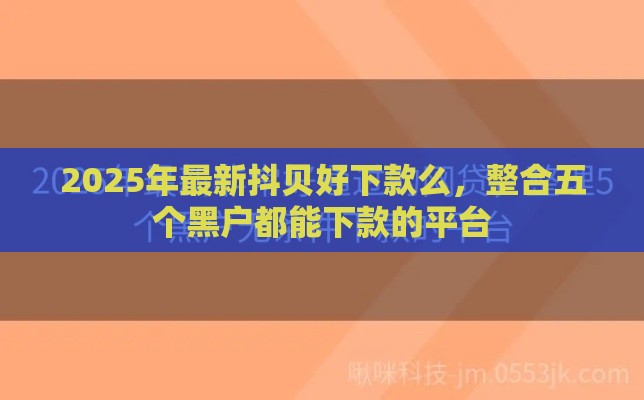 2025年最新抖贝好下款么，整合五个黑户都能下款的平台
